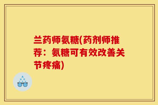 兰药师氨糖(药剂师推荐：氨糖可有效改善关节疼痛)