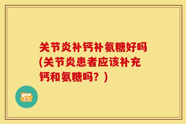 关节炎补钙补氨糖好吗(关节炎患者应该补充钙和氨糖吗？)
