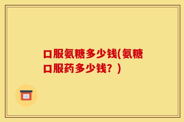 口服氨糖多少钱(氨糖口服药多少钱？)