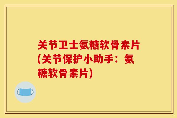 关节卫士氨糖软骨素片(关节保护小助手：氨糖软骨素片)