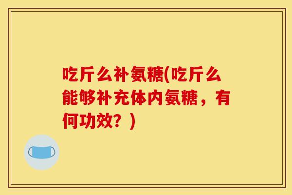 吃斤么补氨糖(吃斤么能够补充体内氨糖，有何功效？)