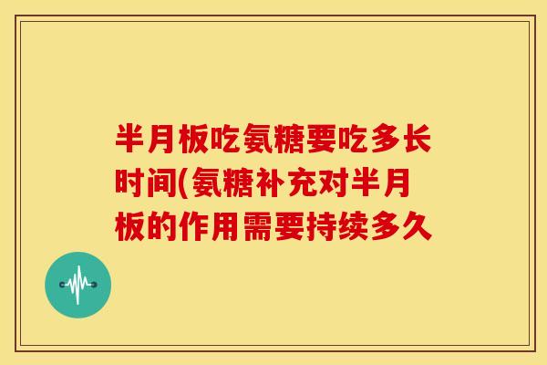 吃氨糖要吃多长时间(氨糖补充对的作用需要持续多久 吃氨糖要吃多长时间(氨糖补充对的作用需要持续多久