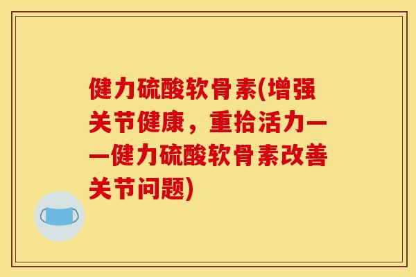 健力硫酸软骨素(增强关节健康，重拾活力——健力硫酸软骨素改善关节问题)
