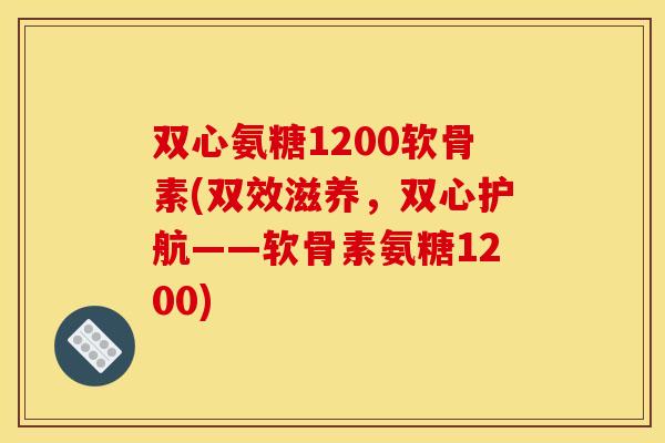 双心氨糖1200软骨素(双效滋养，双心护航——软骨素氨糖1200)