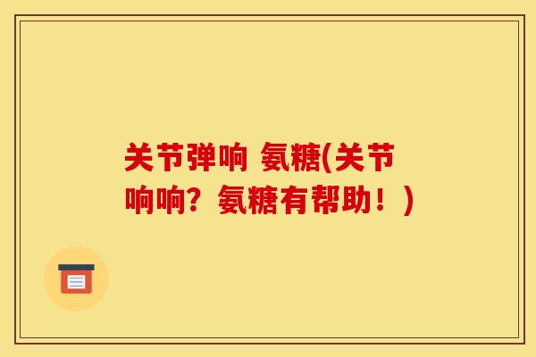 关节弹响 氨糖(关节响响？氨糖有帮助！)