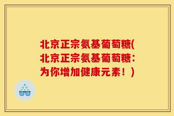 北京正宗氨基葡萄糖(北京正宗氨基葡萄糖:为你增加健康元素!) 北京正宗氨基葡萄糖(北京正宗氨基葡萄糖:为你增加健康元素!)