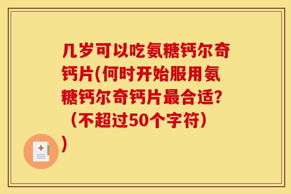 几岁可以吃氨糖钙尔奇钙片(何时开始服用氨糖钙尔奇钙片合适?(不超过50个字符)) 几岁可以吃氨糖钙尔奇钙片(何时开始服用氨糖钙尔奇钙片合适?(不超过50个字符))