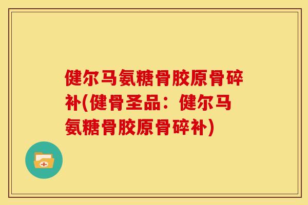 健尔马氨糖骨胶原骨碎补(健骨圣品:健尔马氨糖骨胶原骨碎补) 健尔马氨糖骨胶原骨碎补(健骨圣品:健尔马氨糖骨胶原骨碎补)