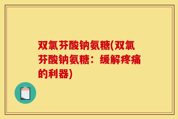 双氯芬酸钠氨糖(双氯芬酸钠氨糖：缓解的利器)