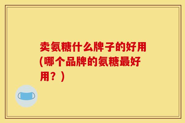 卖氨糖什么牌子的好用(哪个品牌的氨糖最好用？)