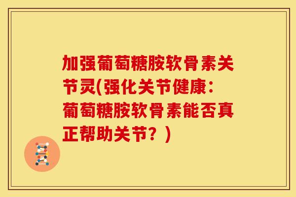 加强葡萄糖胺软骨素关节灵(强化关节健康：葡萄糖胺软骨素能否真正帮助关节？)