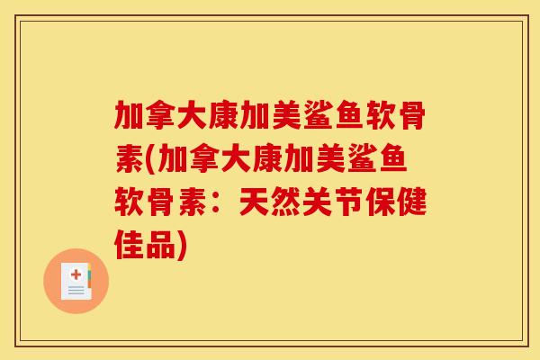 加拿大康加美鲨鱼软骨素(加拿大康加美鲨鱼软骨素：天然关节保健佳品)