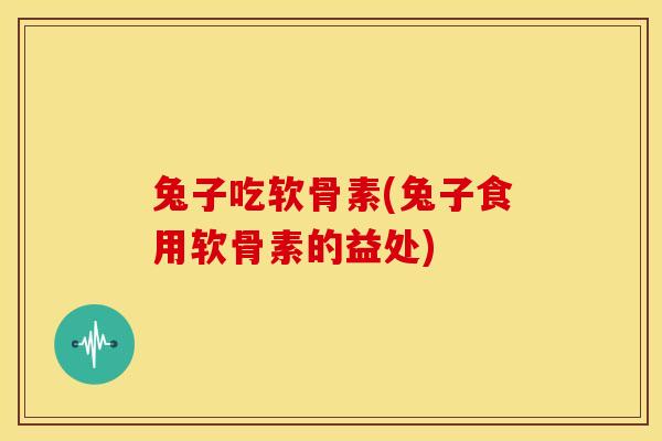 兔子吃软骨素(兔子食用软骨素的益处)