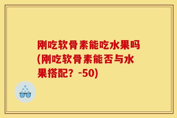 刚吃软骨素能吃水果吗(刚吃软骨素能否与水果搭配？-50)