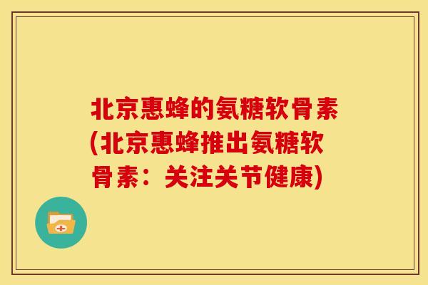 北京惠蜂的氨糖软骨素(北京惠蜂推出氨糖软骨素：关注关节健康)