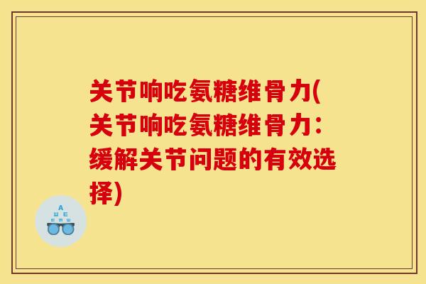 关节响吃氨糖维骨力(关节响吃氨糖维骨力：缓解关节问题的有效选择)