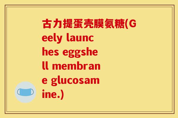 古力提蛋壳膜氨糖(Geely launches eggshell membrane glucosamine.)