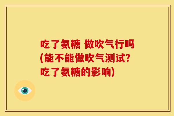 吃了氨糖 做吹气行吗(能不能做吹气测试？吃了氨糖的影响)
