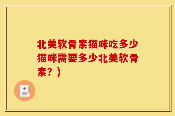 北美软骨素猫咪吃多少猫咪需要多少北美软骨素？)