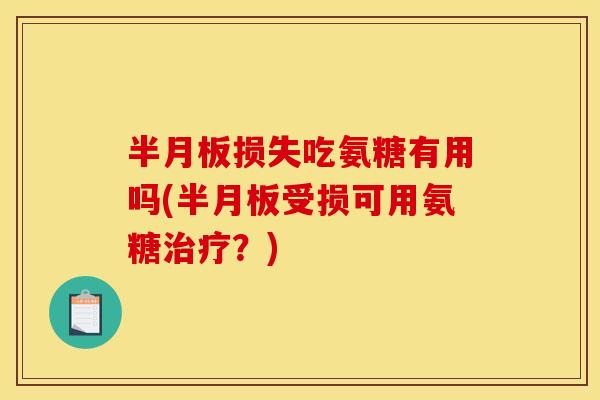 半月板损失吃氨糖有用吗(半月板受损可用氨糖治疗？)