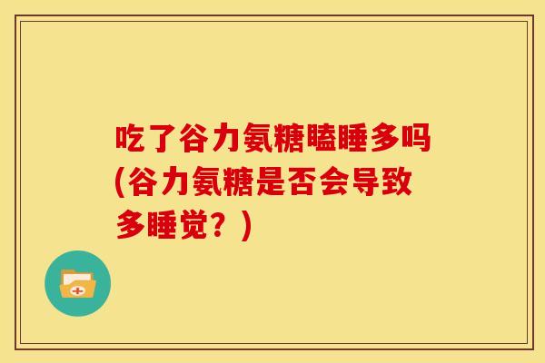 吃了谷力氨糖瞌睡多吗(谷力氨糖是否会导致多睡觉？)