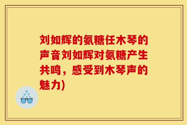 刘如辉的氨糖任木琴的声音刘如辉对氨糖产生共鸣，感受到木琴声的魅力)