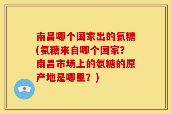 南昌哪个国家出的氨糖(氨糖来自哪个国家？南昌市场上的氨糖的原产地是哪里？)