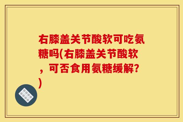 右膝盖关节酸软可吃氨糖吗(右膝盖关节酸软,可否食用氨糖缓解?) 右膝盖关节酸软可吃氨糖吗(右膝盖关节酸软,可否食用氨糖缓解?)