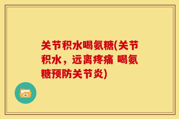 关节积水喝氨糖(关节积水，远离疼痛 喝氨糖预防关节炎)