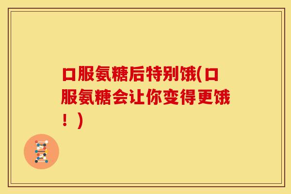 口服氨糖后特别饿(口服氨糖会让你变得更饿！)