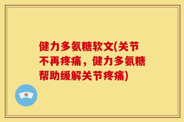 健力多氨糖软文(关节不再,健力多氨糖帮助缓解关节) 健力多氨糖软文(关节不再,健力多氨糖帮助缓解关节)