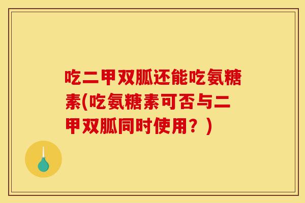吃二甲双胍还能吃氨糖素(吃氨糖素可否与二甲双胍同时使用？)