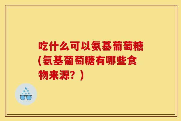 吃什么可以氨基葡萄糖(氨基葡萄糖有哪些食物来源?) 吃什么可以氨基葡萄糖(氨基葡萄糖有哪些食物来源?)