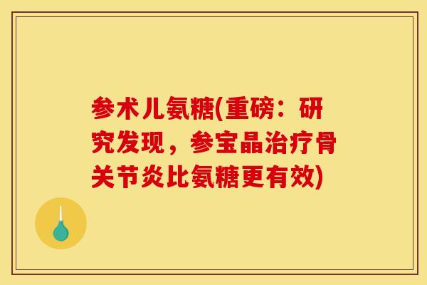 参术儿氨糖(重磅：研究发现，参宝晶治疗骨关节炎比氨糖更有效)