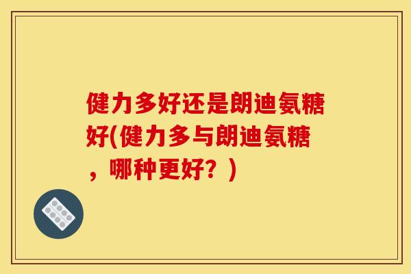 健力多好还是朗迪氨糖好(健力多与朗迪氨糖，哪种更好？)
