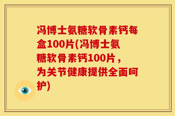 冯博士氨糖软骨素钙每盒100片(冯博士氨糖软骨素钙100片，为关节健康提供全面呵护)