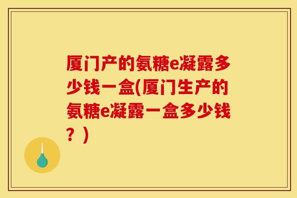 厦门产的氨糖e凝露多少钱一盒(厦门生产的氨糖e凝露一盒多少钱？)