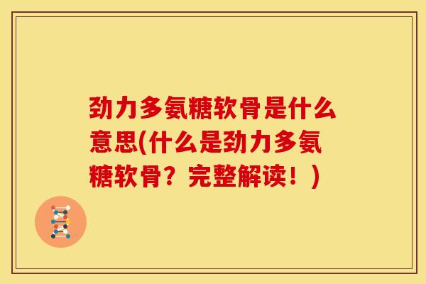 劲力多氨糖软骨是什么意思(什么是劲力多氨糖软骨？完整解读！)