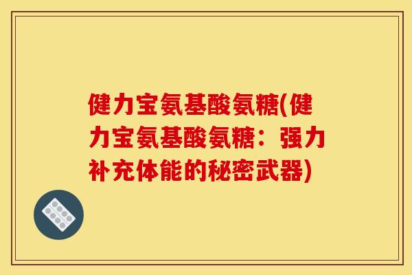 健力宝氨基酸氨糖(健力宝氨基酸氨糖：强力补充体能的秘密武器)