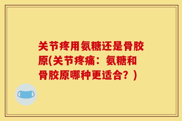 关节疼用氨糖还是骨胶原(关节疼痛：氨糖和骨胶原哪种更适合？)
