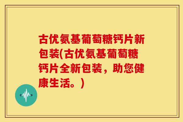 古优氨基葡萄糖钙片新包装(古优氨基葡萄糖钙片全新包装,助您健康生活。) 古优氨基葡萄糖钙片新包装(古优氨基葡萄糖钙片全新包装,助您健康生活。)