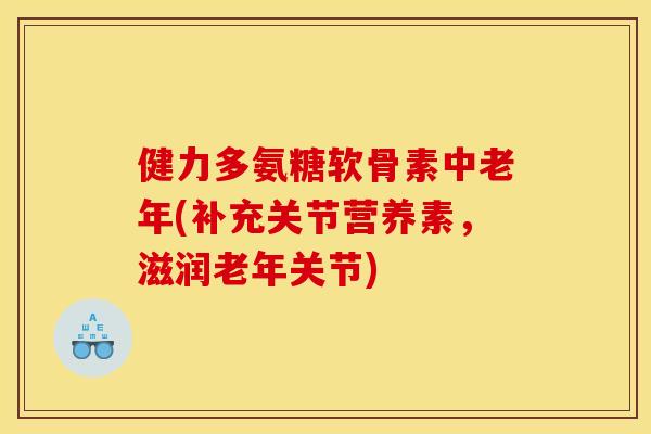健力多氨糖软骨素中老年(补充关节营养素，滋润老年关节)