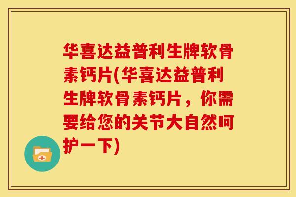 华喜达益普利生牌软骨素钙片(华喜达益普利生牌软骨素钙片，你需要给您的关节大自然呵护一下)