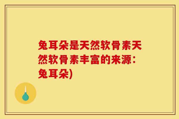 兔耳朵是天然软骨素天然软骨素丰富的来源：兔耳朵)