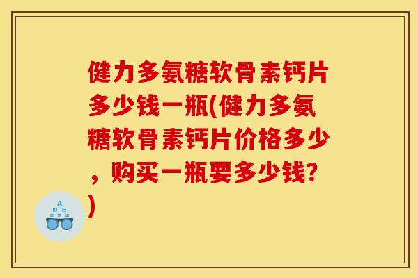 健力多氨糖软骨素钙片多少钱一瓶(健力多氨糖软骨素钙片价格多少，购买一瓶要多少钱？)