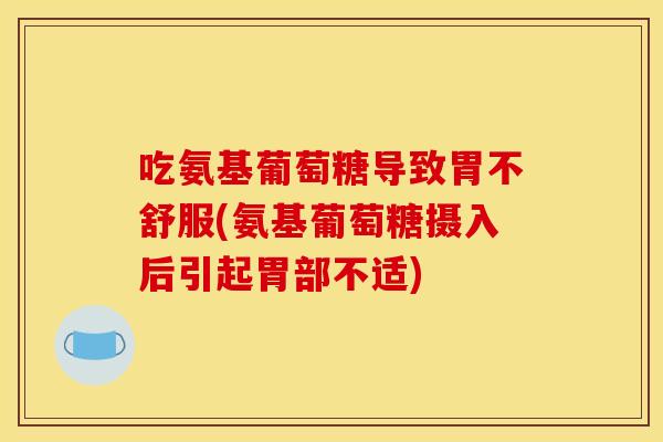 吃氨基葡萄糖导致胃不舒服(氨基葡萄糖摄入后引起胃部不适)