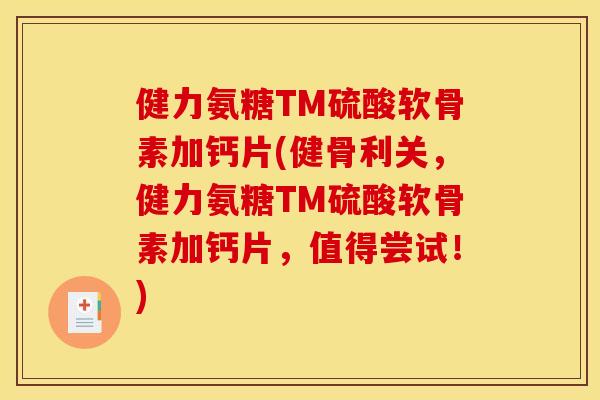 健力氨糖TM硫酸软骨素加钙片(健骨利关，健力氨糖TM硫酸软骨素加钙片，值得尝试！)