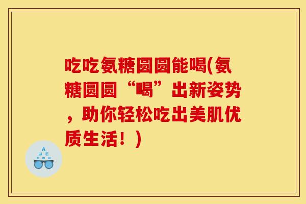 吃吃氨糖圆圆能喝(氨糖圆圆“喝”出新姿势，助你轻松吃出美肌优质生活！)