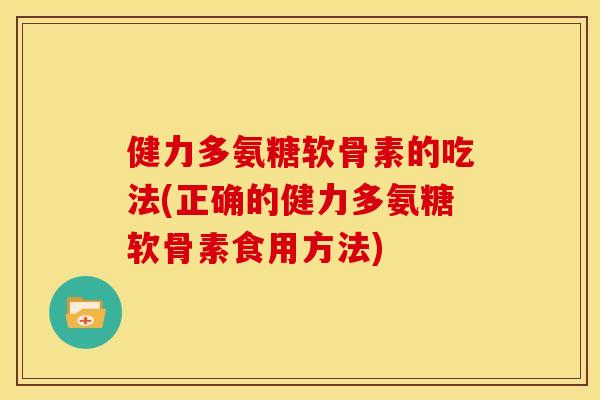 健力多氨糖软骨素的吃法(正确的健力多氨糖软骨素食用方法)