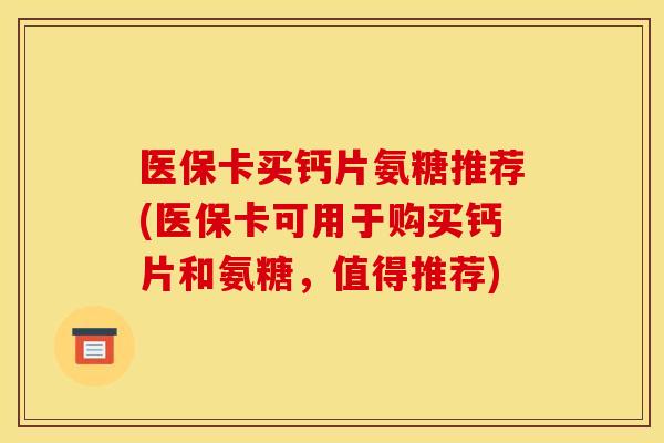 医保卡买钙片氨糖推荐(医保卡可用于购买钙片和氨糖，值得推荐)